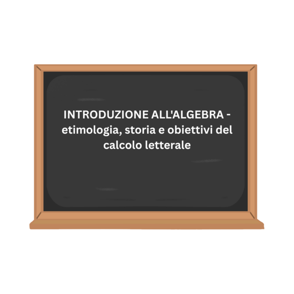INTRODUZIONE ALL'ALGEBRA - etimologia, storia e obiettivi del calcolo letterale